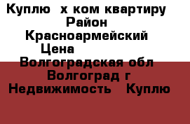 Куплю 2х ком квартиру › Район ­ Красноармейский › Цена ­ 1 850 000 - Волгоградская обл., Волгоград г. Недвижимость » Куплю   